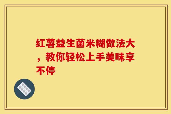 红薯益生菌米糊做法大，教你轻松上手美味享不停