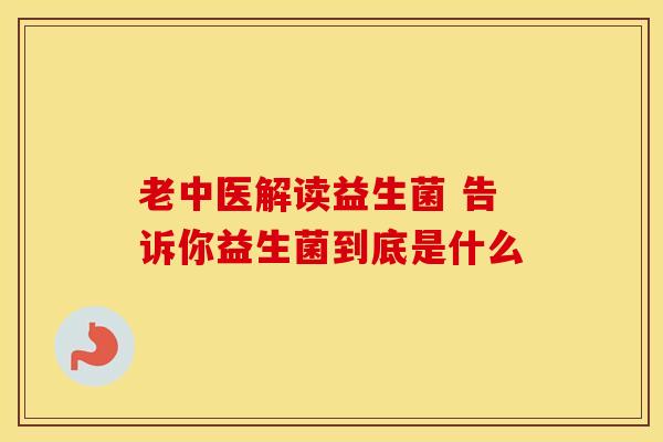 老中医解读益生菌 告诉你益生菌到底是什么