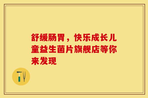 舒缓肠胃，快乐成长儿童益生菌片旗舰店等你来发现