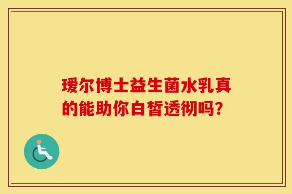 瑷尔博士益生菌水乳真的能助你白皙透彻吗？