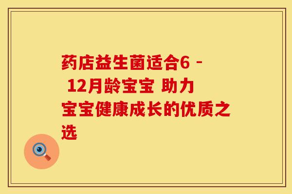 药店益生菌适合6 - 12月龄宝宝 助力宝宝健康成长的优质之选