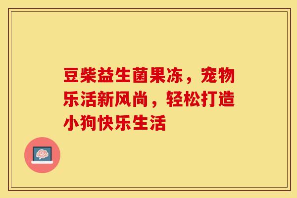 豆柴益生菌果冻，宠物乐活新风尚，轻松打造小狗快乐生活