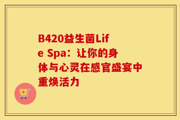 B420益生菌Life Spa：让你的身体与心灵在感官盛宴中重焕活力