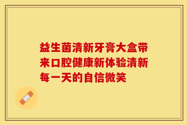 益生菌清新牙膏大盒带来口腔健康新体验清新每一天的自信微笑