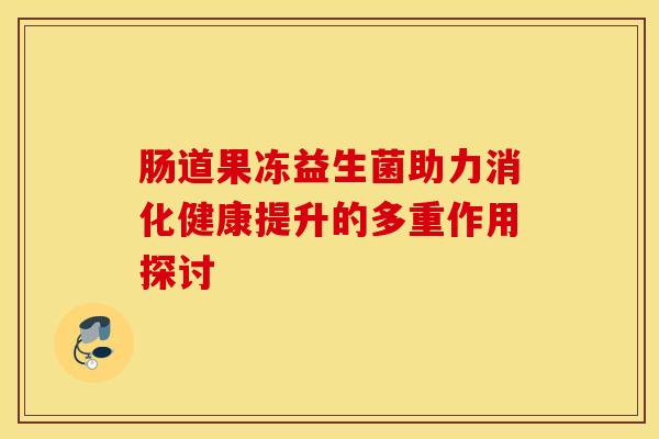 肠道果冻益生菌助力消化健康提升的多重作用探讨