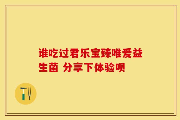 谁吃过君乐宝臻唯爱益生菌 分享下体验呗