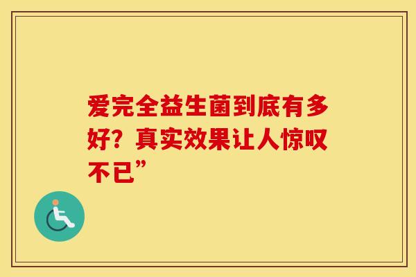爱完全益生菌到底有多好？真实效果让人惊叹不已”