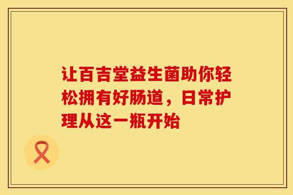 让百吉堂益生菌助你轻松拥有好肠道，日常护理从这一瓶开始