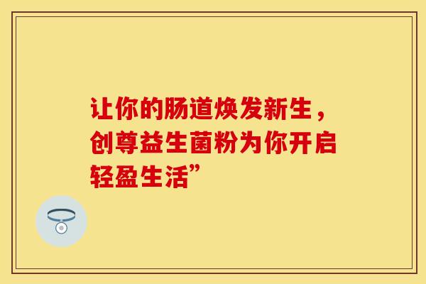 让你的肠道焕发新生，创尊益生菌粉为你开启轻盈生活”