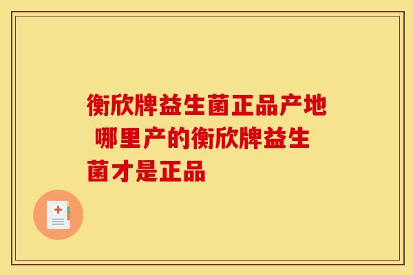 衡欣牌益生菌正品产地 哪里产的衡欣牌益生菌才是正品