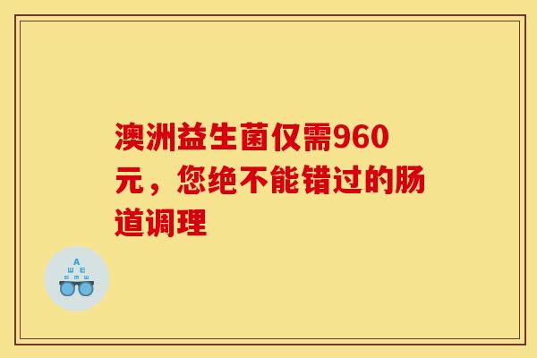 澳洲益生菌仅需960元，您绝不能错过的肠道调理