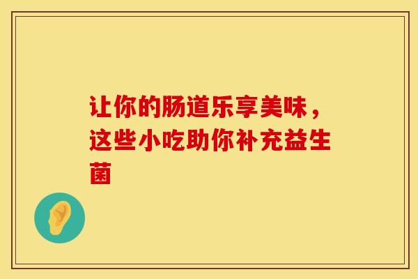 让你的肠道乐享美味，这些小吃助你补充益生菌