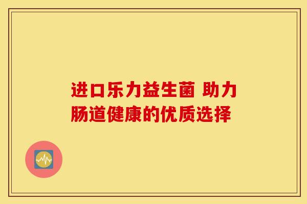 进口乐力益生菌 助力肠道健康的优质选择