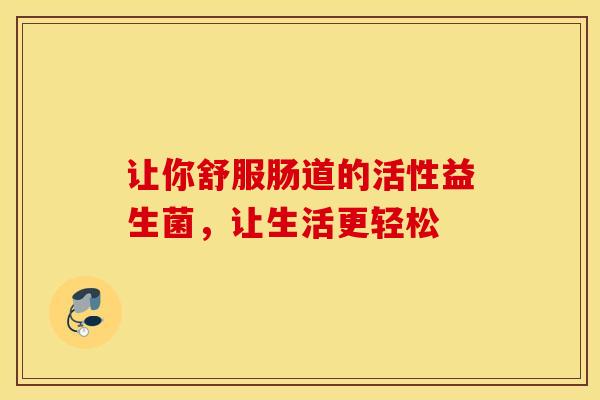 让你舒服肠道的活性益生菌，让生活更轻松