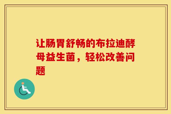 让肠胃舒畅的布拉迪酵母益生菌，轻松改善问题