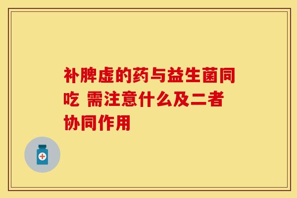 补脾虚的药与益生菌同吃 需注意什么及二者协同作用