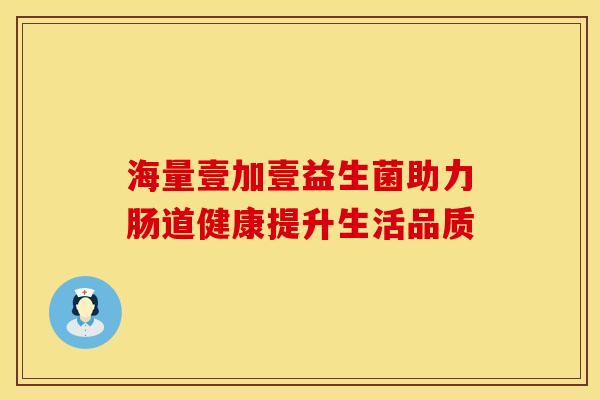 海量壹加壹益生菌助力肠道健康提升生活品质
