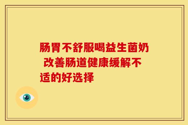 肠胃不舒服喝益生菌奶 改善肠道健康缓解不适的好选择