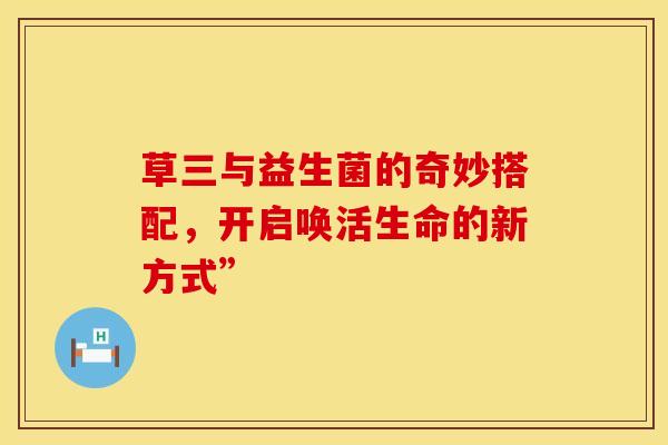 草三与益生菌的奇妙搭配，开启唤活生命的新方式”