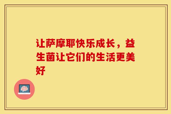 让萨摩耶快乐成长，益生菌让它们的生活更美好