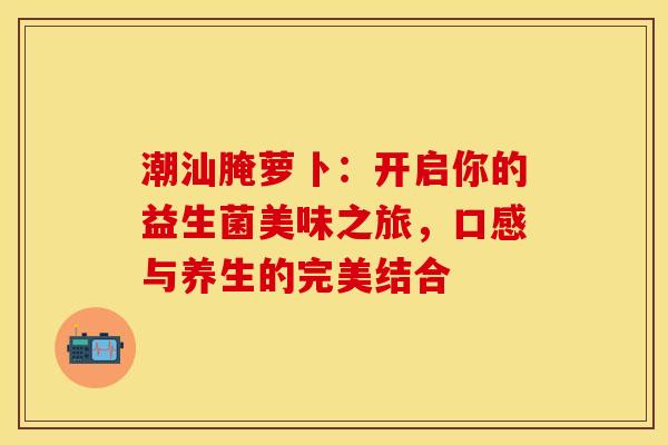 潮汕腌萝卜：开启你的益生菌美味之旅，口感与养生的完美结合