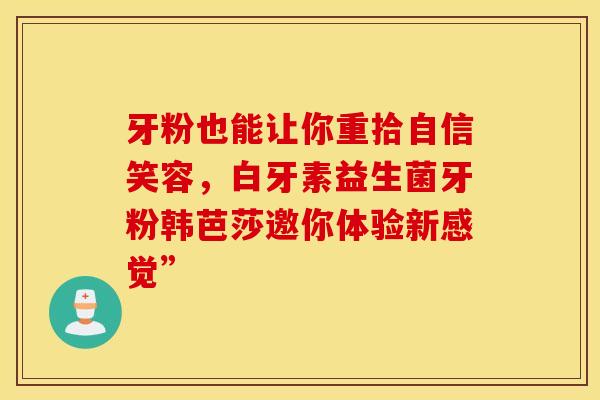 牙粉也能让你重拾自信笑容，白牙素益生菌牙粉韩芭莎邀你体验新感觉”