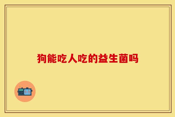 狗能吃人吃的益生菌吗