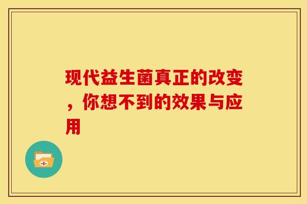 现代益生菌真正的改变，你想不到的效果与应用