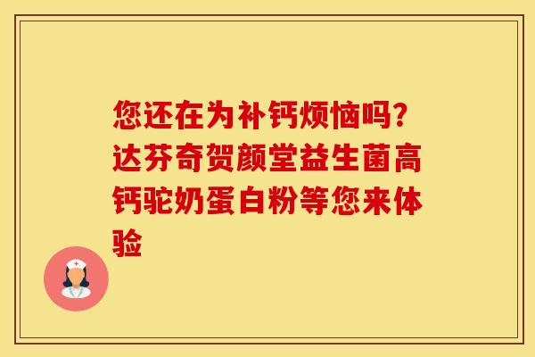 您还在为补钙烦恼吗？达芬奇贺颜堂益生菌高钙驼奶蛋白粉等您来体验