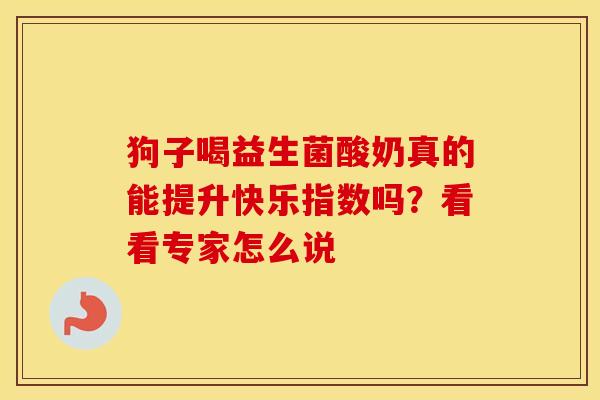 狗子喝益生菌酸奶真的能提升快乐指数吗？看看专家怎么说