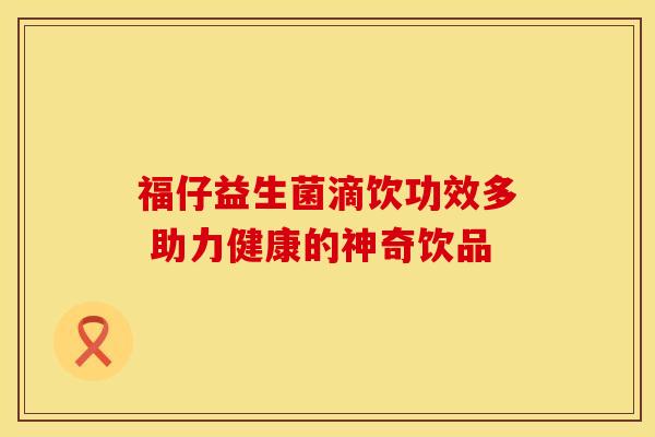 福仔益生菌滴饮功效多 助力健康的神奇饮品