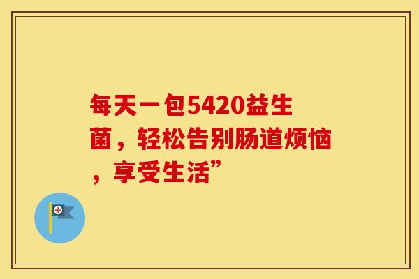 每天一包5420益生菌，轻松告别肠道烦恼，享受生活”