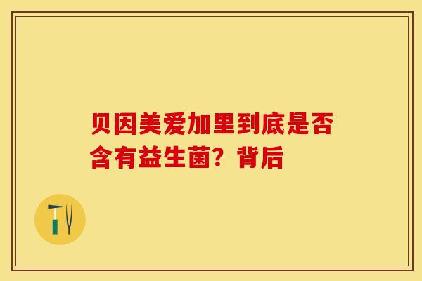 贝因美爱加里到底是否含有益生菌？背后