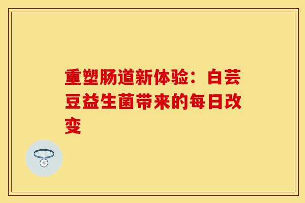 重塑肠道新体验：白芸豆益生菌带来的每日改变