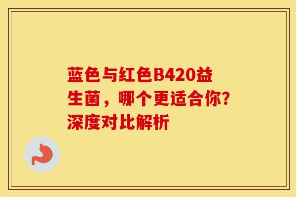 蓝色与红色B420益生菌，哪个更适合你？深度对比解析