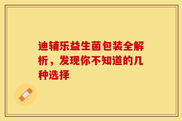 迪辅乐益生菌包装全解析，发现你不知道的几种选择