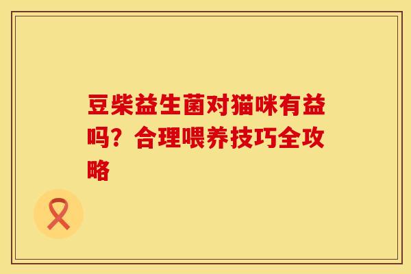 豆柴益生菌对猫咪有益吗？合理喂养技巧全攻略