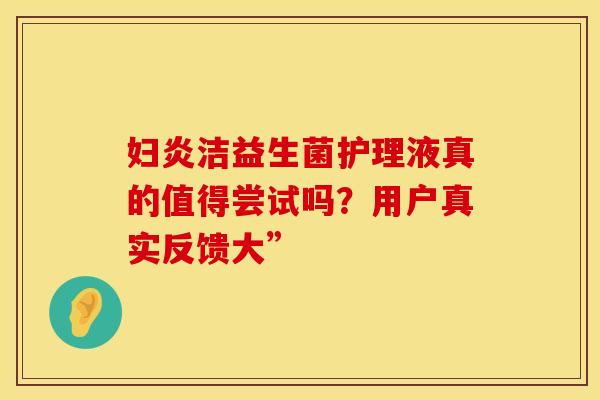 妇炎洁益生菌护理液真的值得尝试吗？用户真实反馈大”