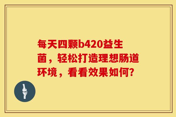 每天四颗b420益生菌，轻松打造理想肠道环境，看看效果如何？