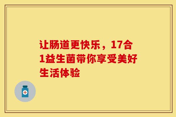 让肠道更快乐，17合1益生菌带你享受美好生活体验
