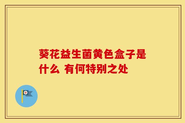 葵花益生菌黄色盒子是什么 有何特别之处