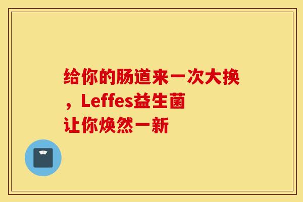 给你的肠道来一次大换，Leffes益生菌让你焕然一新