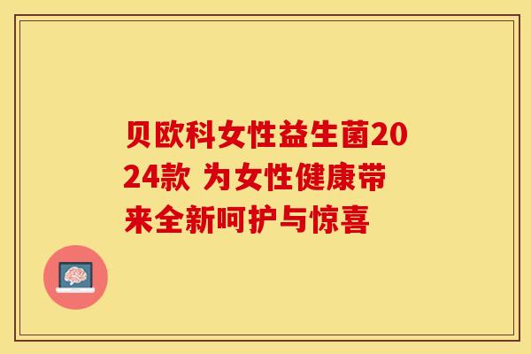 贝欧科女性益生菌2024款 为女性健康带来全新呵护与惊喜