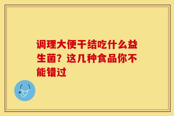 调理大便干结吃什么益生菌？这几种食品你不能错过