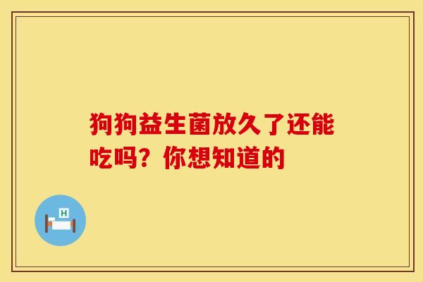 狗狗益生菌放久了还能吃吗？你想知道的