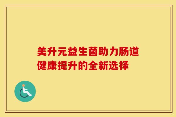 美升元益生菌助力肠道健康提升的全新选择