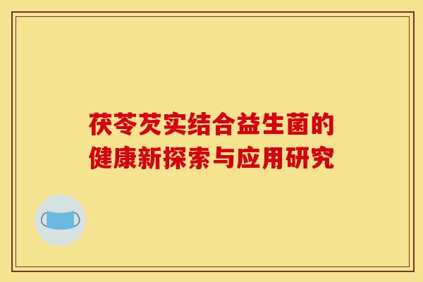 茯苓芡实结合益生菌的健康新探索与应用研究