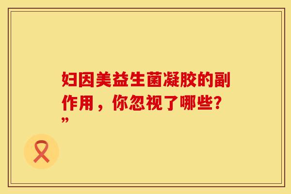 妇因美益生菌凝胶的副作用，你忽视了哪些？”