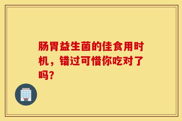 肠胃益生菌的佳食用时机，错过可惜你吃对了吗？