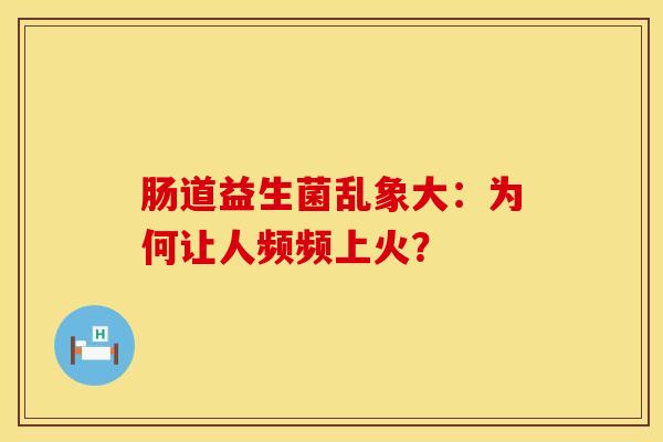 肠道益生菌乱象大：为何让人频频上火？